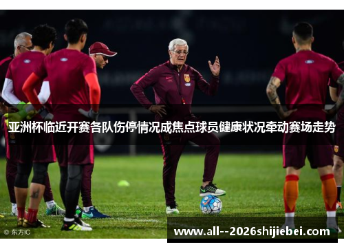 亚洲杯临近开赛各队伤停情况成焦点球员健康状况牵动赛场走势