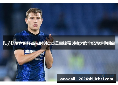 以劳塔罗世俱杯高光时刻盘点蓝黑锋霸封神之路全纪录经典瞬间