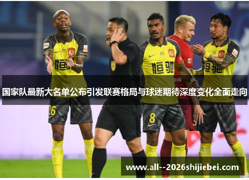 国家队最新大名单公布引发联赛格局与球迷期待深度变化全面走向 国家队最新大名单公布引发联赛格局与球迷期待深度变化全面走向