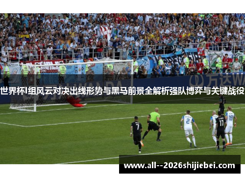 世界杯I组风云对决出线形势与黑马前景全解析强队博弈与关键战役 世界杯I组风云对决出线形势与黑马前景全解析强队博弈与关键战役