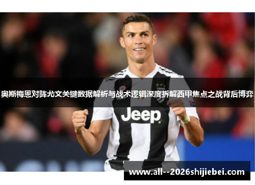 奥斯梅恩对阵尤文关键数据解析与战术逻辑深度拆解西甲焦点之战背后博弈