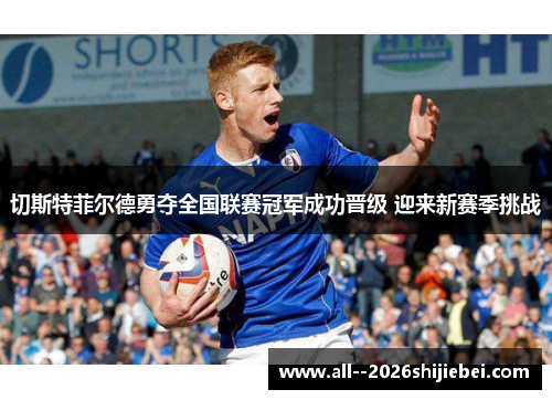 切斯特菲尔德勇夺全国联赛冠军成功晋级 迎来新赛季挑战 切斯特菲尔德勇夺全国联赛冠军成功晋级 迎来新赛季挑战