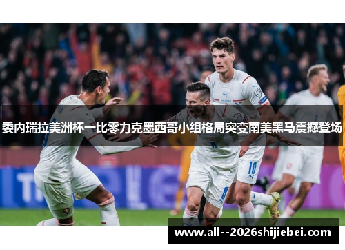 委内瑞拉美洲杯一比零力克墨西哥小组格局突变南美黑马震撼登场