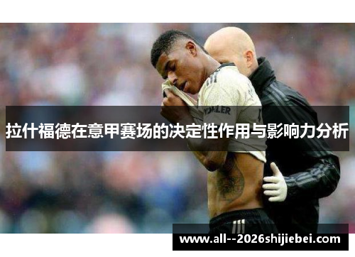 拉什福德在意甲赛场的决定性作用与影响力分析 拉什福德在意甲赛场的决定性作用与影响力分析