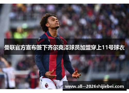 曼联官方宣布签下齐尔克泽球员加盟穿上11号球衣