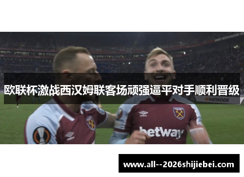 欧联杯激战西汉姆联客场顽强逼平对手顺利晋级