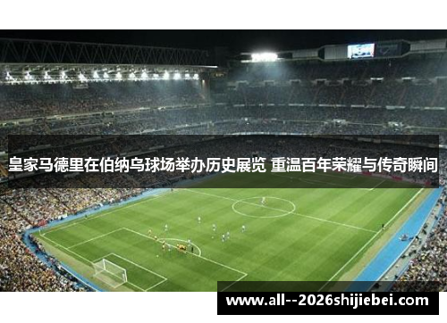 皇家马德里在伯纳乌球场举办历史展览 重温百年荣耀与传奇瞬间 皇家马德里在伯纳乌球场举办历史展览 重温百年荣耀与传奇瞬间