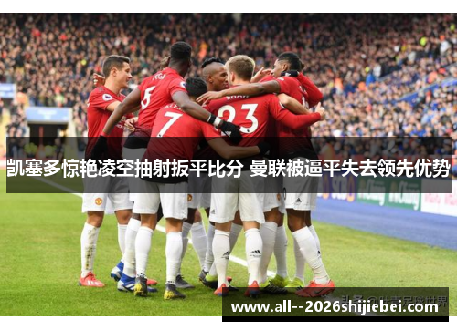 凯塞多惊艳凌空抽射扳平比分 曼联被逼平失去领先优势
