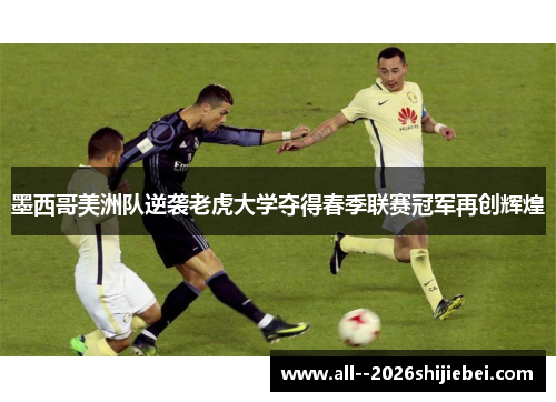 墨西哥美洲队逆袭老虎大学夺得春季联赛冠军再创辉煌 墨西哥美洲队逆袭老虎大学夺得春季联赛冠军再创辉煌