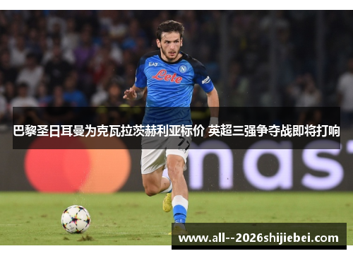 巴黎圣日耳曼为克瓦拉茨赫利亚标价 英超三强争夺战即将打响 巴黎圣日耳曼为克瓦拉茨赫利亚标价 英超三强争夺战即将打响