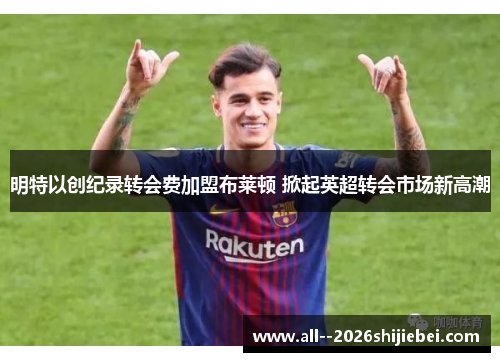 明特以创纪录转会费加盟布莱顿 掀起英超转会市场新高潮