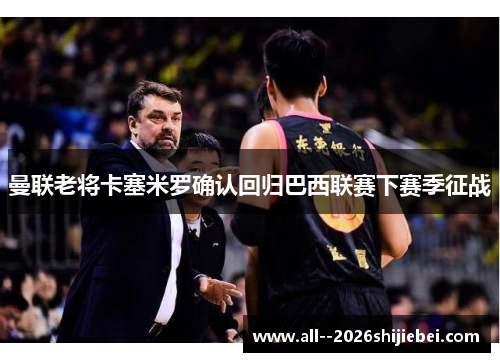 曼联老将卡塞米罗确认回归巴西联赛下赛季征战 曼联老将卡塞米罗确认回归巴西联赛下赛季征战