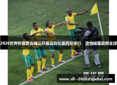 2026世界杯组委会确认开幕战将在墨西哥举行,激情揭幕震撼全球 2026世界杯组委会确认开幕战将在墨西哥举行,激情揭幕震撼全球