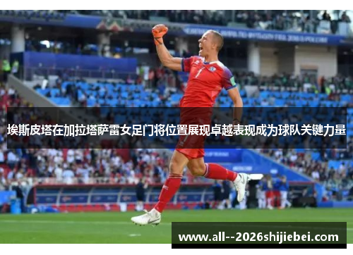 埃斯皮塔在加拉塔萨雷女足门将位置展现卓越表现成为球队关键力量 埃斯皮塔在加拉塔萨雷女足门将位置展现卓越表现成为球队关键力量