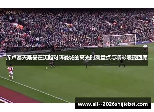 库卢塞夫斯基在英超对阵曼城的高光时刻盘点与精彩表现回顾 库卢塞夫斯基在英超对阵曼城的高光时刻盘点与精彩表现回顾
