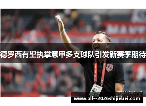 德罗西有望执掌意甲多支球队引发新赛季期待 德罗西有望执掌意甲多支球队引发新赛季期待
