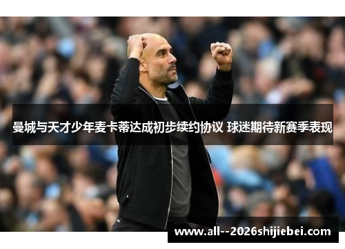 曼城与天才少年麦卡蒂达成初步续约协议 球迷期待新赛季表现 曼城与天才少年麦卡蒂达成初步续约协议 球迷期待新赛季表现