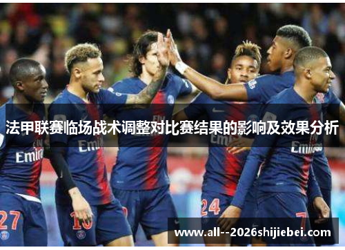 法甲联赛临场战术调整对比赛结果的影响及效果分析 法甲联赛临场战术调整对比赛结果的影响及效果分析