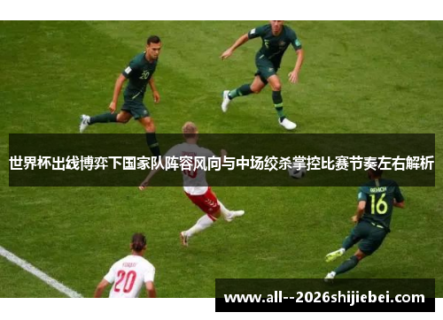 世界杯出线博弈下国家队阵容风向与中场绞杀掌控比赛节奏左右解析