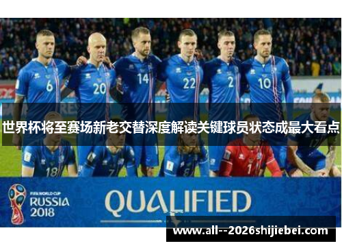 世界杯将至赛场新老交替深度解读关键球员状态成最大看点 世界杯将至赛场新老交替深度解读关键球员状态成最大看点