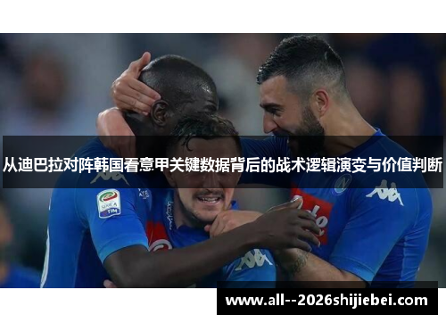 从迪巴拉对阵韩国看意甲关键数据背后的战术逻辑演变与价值判断