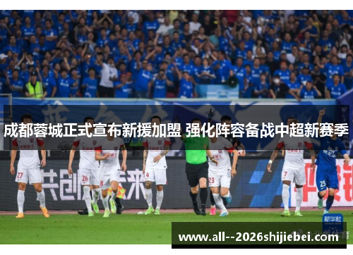 成都蓉城正式宣布新援加盟 强化阵容备战中超新赛季 成都蓉城正式宣布新援加盟 强化阵容备战中超新赛季