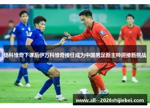 扬科维奇下课后伊万科维奇接任成为中国男足新主帅迎接新挑战 扬科维奇下课后伊万科维奇接任成为中国男足新主帅迎接新挑战