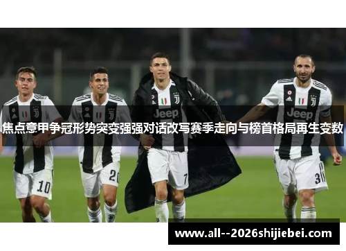 焦点意甲争冠形势突变强强对话改写赛季走向与榜首格局再生变数