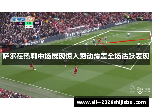 萨尔在热刺中场展现惊人跑动覆盖全场活跃表现 萨尔在热刺中场展现惊人跑动覆盖全场活跃表现