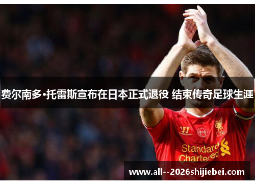 费尔南多·托雷斯宣布在日本正式退役 结束传奇足球生涯 费尔南多·托雷斯宣布在日本正式退役 结束传奇足球生涯