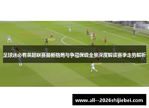 足球迷必看英超联赛最新格局与争冠保级全景深度解读赛季走势解析 足球迷必看英超联赛最新格局与争冠保级全景深度解读赛季走势解析