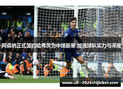 阿森纳正式签约哈弗茨为中场新星 加强球队实力与深度 阿森纳正式签约哈弗茨为中场新星 加强球队实力与深度