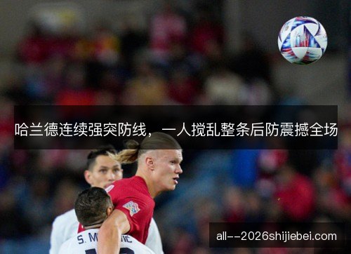 哈兰德连续强突防线，一人搅乱整条后防震撼全场
